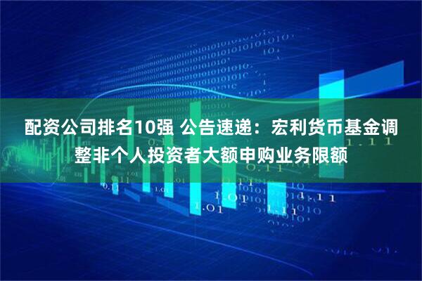 配资公司排名10强 公告速递：宏利货币基金调整非个人投资者大额申购业务限额