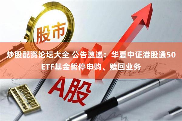 炒股配资论坛大全 公告速递：华夏中证港股通50ETF基金暂停申购、赎回业务