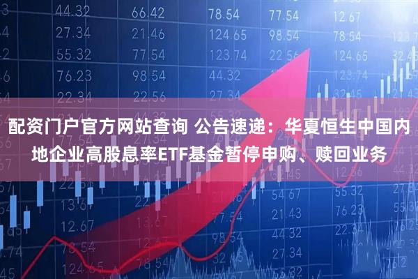配资门户官方网站查询 公告速递：华夏恒生中国内地企业高股息率ETF基金暂停申购、赎回业务