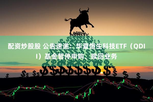 配资炒股股 公告速递：华夏恒生科技ETF（QDII）基金暂停申购、赎回业务