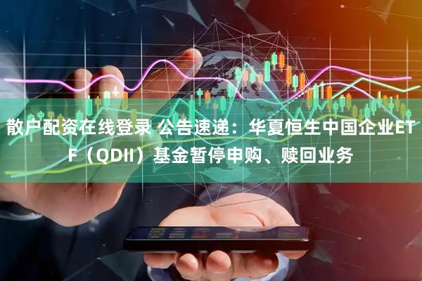 散户配资在线登录 公告速递：华夏恒生中国企业ETF（QDII）基金暂停申购、赎回业务