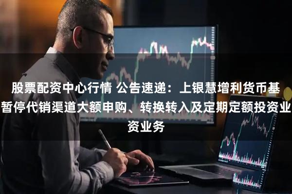 股票配资中心行情 公告速递：上银慧增利货币基金暂停代销渠道大额申购、转换转入及定期定额投资业务