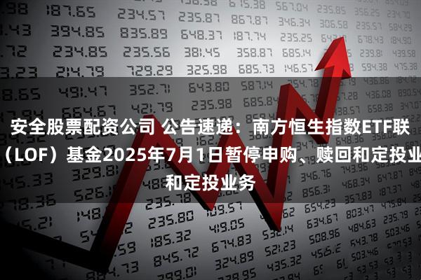 安全股票配资公司 公告速递：南方恒生指数ETF联接（LOF）基金2025年7月1日暂停申购、赎回和定投业务