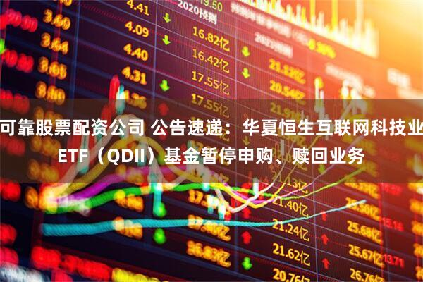 可靠股票配资公司 公告速递：华夏恒生互联网科技业ETF（QDII）基金暂停申购、赎回业务