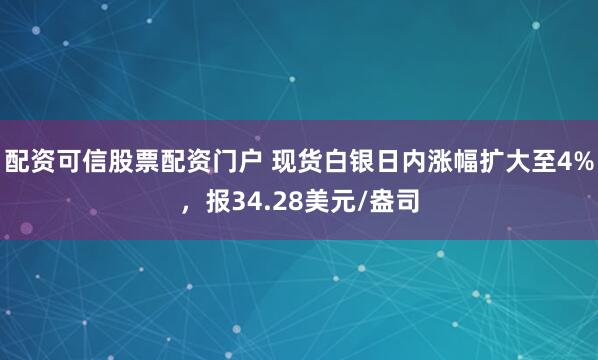 配资可信股票配资门户 现货白银日内涨幅扩大至4%，报34.28美元/盎司