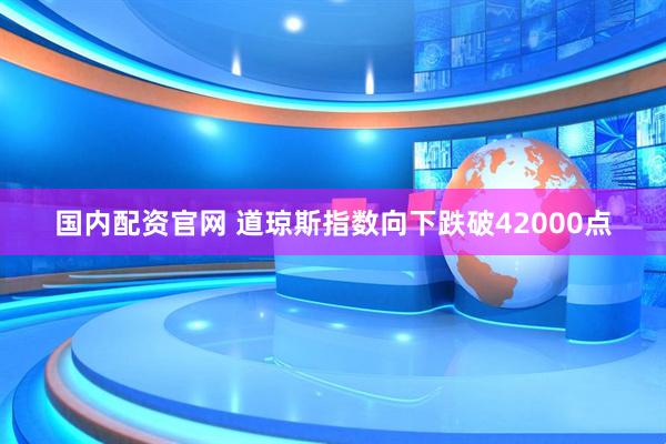 国内配资官网 道琼斯指数向下跌破42000点