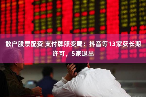 散户股票配资 支付牌照变局：抖音等13家获长期许可，5家退出