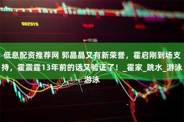 低息配资推荐网 郭晶晶又有新荣誉，霍启刚到场支持，霍震霆13年前的话又验证了！_霍家_跳水_游泳