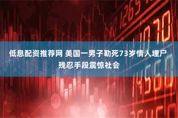 低息配资推荐网 美国一男子勒死73岁情人埋尸 残忍手段震惊社会