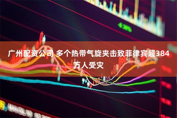 广州配资公司 多个热带气旋夹击致菲律宾超384万人受灾