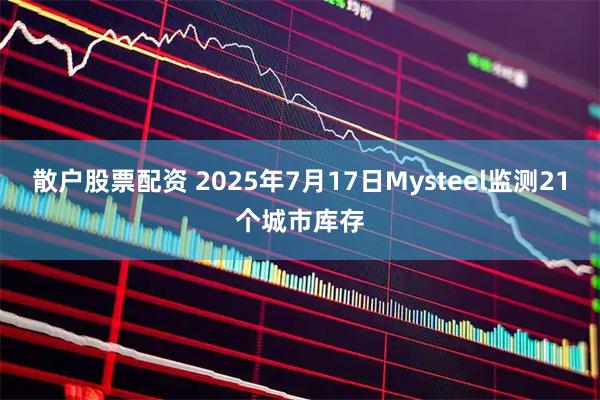 散户股票配资 2025年7月17日Mysteel监测21个城市库存