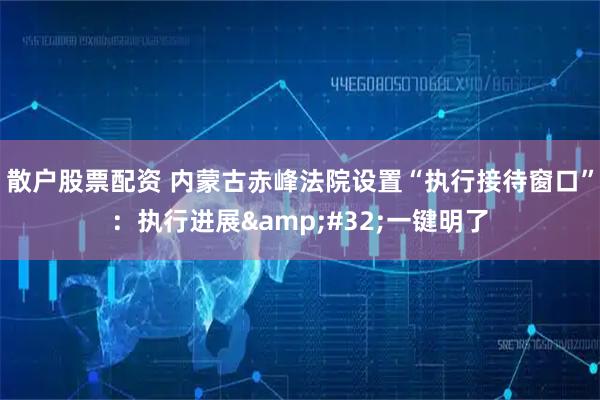散户股票配资 内蒙古赤峰法院设置“执行接待窗口”：执行进展&#32;一键明了