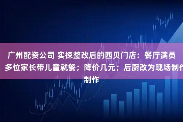 广州配资公司 实探整改后的西贝门店：餐厅满员，多位家长带儿童就餐；降价几元；后厨改为现场制作
