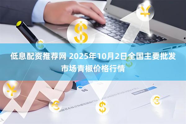 低息配资推荐网 2025年10月2日全国主要批发市场青椒价格行情