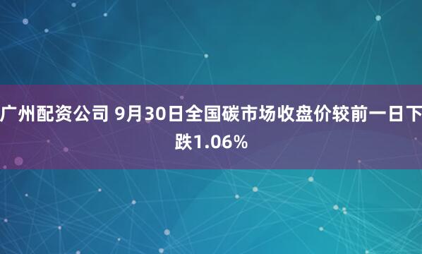 广州配资公司 9月30日全国碳市场收盘价较前一日下跌1.06%
