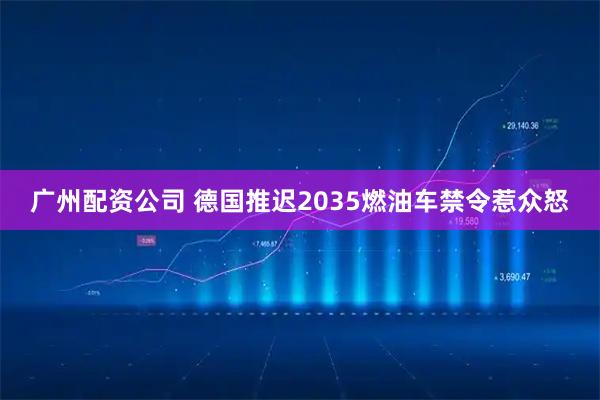 广州配资公司 德国推迟2035燃油车禁令惹众怒