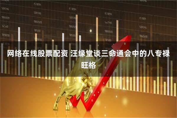 网络在线股票配资 汪缘堂谈三命通会中的八专禄旺格